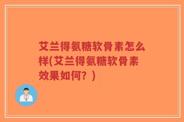艾兰得氨糖软骨素怎么样(艾兰得氨糖软骨素效果如何?) 艾兰得氨糖软骨素怎么样(艾兰得氨糖软骨素效果如何?)
