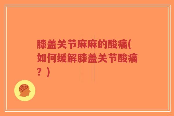 膝盖关节麻麻的酸痛(如何缓解膝盖关节酸痛?) 膝盖关节麻麻的酸痛(如何缓解膝盖关节酸痛?)