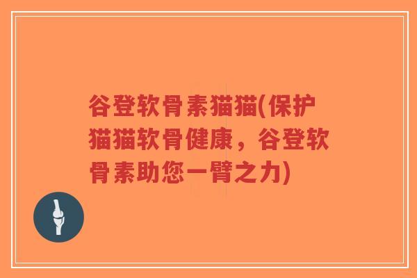 谷登软骨素猫猫(保护猫猫软骨健康,谷登软骨素助您一臂之力) 谷登软骨素猫猫(保护猫猫软骨健康,谷登软骨素助您一臂之力)