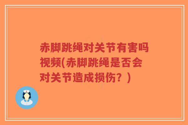 赤脚跳绳对关节有害吗视频(赤脚跳绳是否会对关节造成损伤?) 赤脚跳绳对关节有害吗视频(赤脚跳绳是否会对关节造成损伤?)