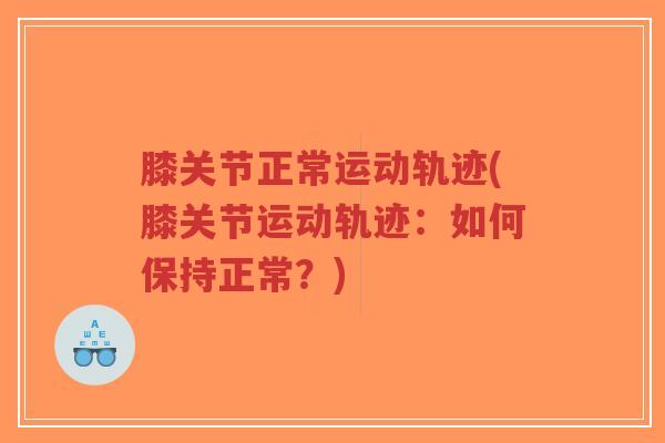 膝关节正常运动轨迹(膝关节运动轨迹:如何保持正常?) 膝关节正常运动轨迹(膝关节运动轨迹:如何保持正常?)