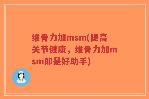 维骨力加msm(提高关节健康,维骨力加msm即是好助手) 维骨力加msm(提高关节健康,维骨力加msm即是好助手)