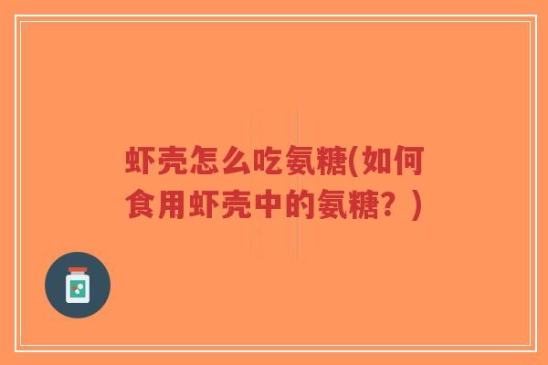 虾壳怎么吃氨糖(如何食用虾壳中的氨糖?) 虾壳怎么吃氨糖(如何食用虾壳中的氨糖?)
