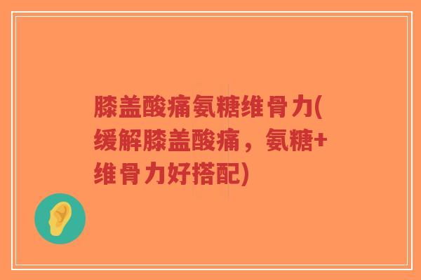 膝盖酸痛氨糖维骨力(缓解膝盖酸痛,氨糖+维骨力好搭配) 膝盖酸痛氨糖维骨力(缓解膝盖酸痛,氨糖+维骨力好搭配)