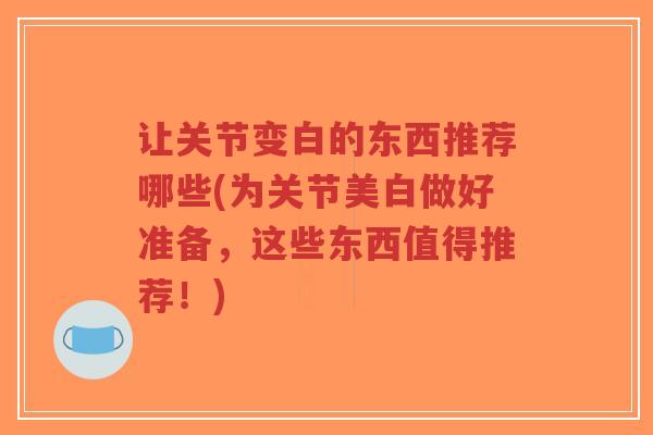 让关节变白的东西推荐哪些(为关节美白做好准备,这些东西值得推荐!) 让关节变白的东西推荐哪些(为关节美白做好准备,这些东西值得推荐!)