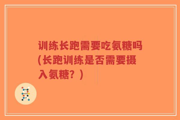 训练长跑需要吃氨糖吗(长跑训练是否需要摄入氨糖?) 训练长跑需要吃氨糖吗(长跑训练是否需要摄入氨糖?)