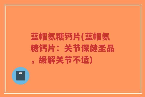 蓝帽氨糖钙片(蓝帽氨糖钙片:关节保健圣品,缓解关节不适) 蓝帽氨糖钙片(蓝帽氨糖钙片:关节保健圣品,缓解关节不适)
