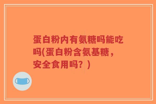 蛋白粉内有氨糖吗能吃吗(蛋白粉含氨基糖,安全食用吗?) 蛋白粉内有氨糖吗能吃吗(蛋白粉含氨基糖,安全食用吗?)