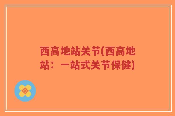 西高地站关节(西高地站:一站式关节保健) 西高地站关节(西高地站:一站式关节保健)