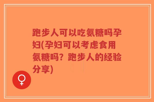 跑步人可以吃氨糖吗孕妇(孕妇可以考虑食用氨糖吗？跑步人的经验分享)