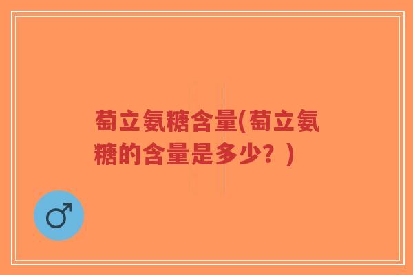萄立氨糖含量(萄立氨糖的含量是多少?) 萄立氨糖含量(萄立氨糖的含量是多少?)