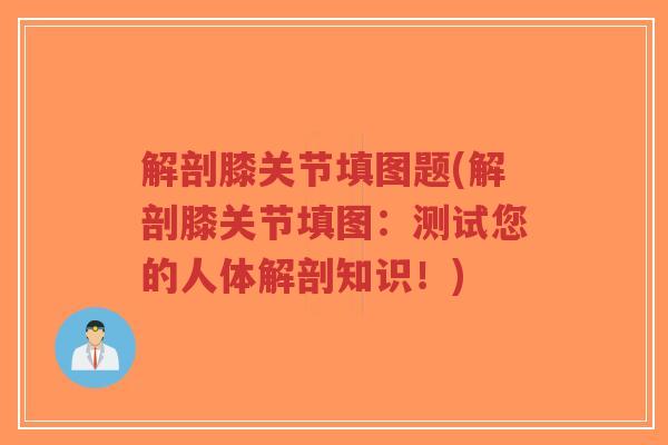 解剖膝关节填图题(解剖膝关节填图：测试您的人体解剖知识！)