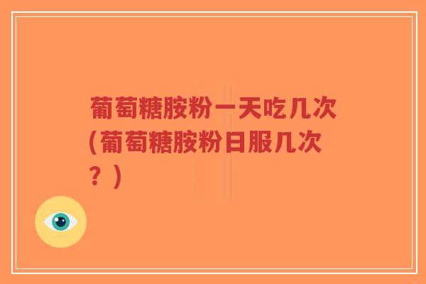 葡萄糖胺粉一天吃几次(葡萄糖胺粉日服几次？)
