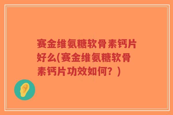 赛金维氨糖软骨素钙片好么(赛金维氨糖软骨素钙片功效如何？)