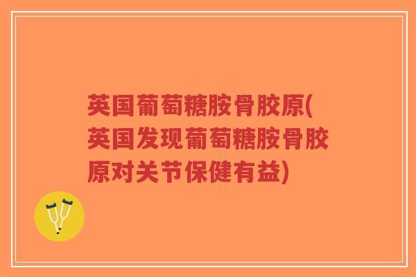 英国葡萄糖胺骨胶原(英国发现葡萄糖胺骨胶原对关节保健有益)