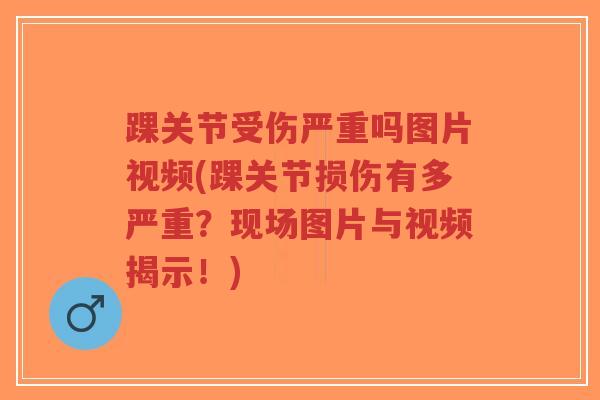 踝关节受伤严重吗图片视频(踝关节损伤有多严重？现场图片与视频揭示！)