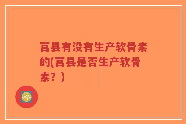 莒县有没有生产软骨素的(莒县是否生产软骨素？)