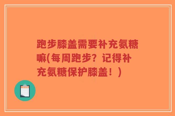 跑步膝盖需要补充氨糖嘛(每周跑步?记得补充氨糖保护膝盖!) 跑步膝盖需要补充氨糖嘛(每周跑步?记得补充氨糖保护膝盖!)