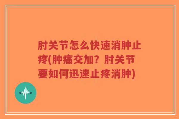 肘关节怎么快速消肿止疼(肿痛交加？肘关节要如何迅速止疼消肿)