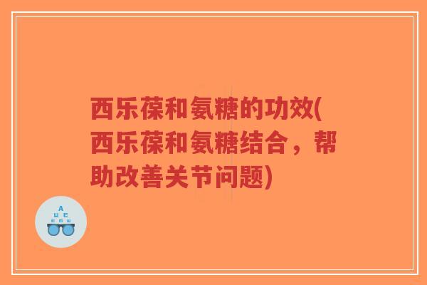 西乐葆和氨糖的功效(西乐葆和氨糖结合，帮助改善关节问题)