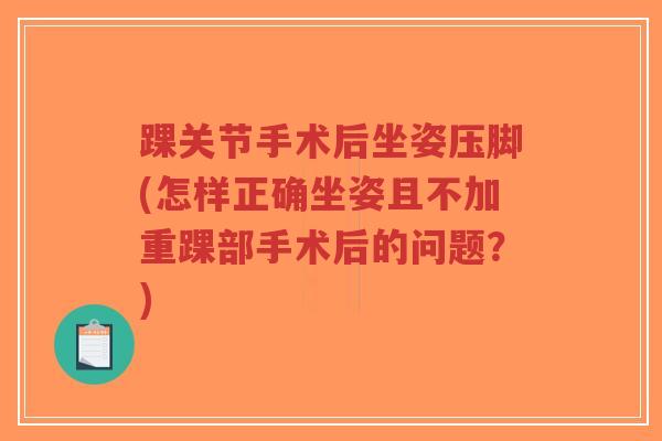 踝关节手术后坐姿压脚(怎样正确坐姿且不加重踝部手术后的问题?) 踝关节手术后坐姿压脚(怎样正确坐姿且不加重踝部手术后的问题?)