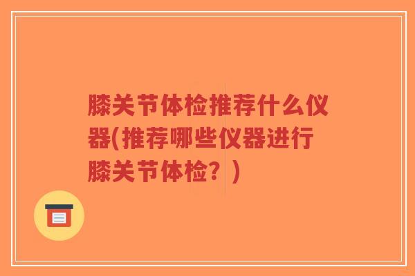 膝关节体检推荐什么仪器(推荐哪些仪器进行膝关节体检?) 膝关节体检推荐什么仪器(推荐哪些仪器进行膝关节体检?)