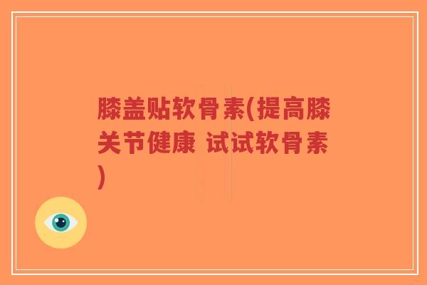 膝盖贴软骨素(提高膝关节健康 试试软骨素) 膝盖贴软骨素(提高膝关节健康 试试软骨素)