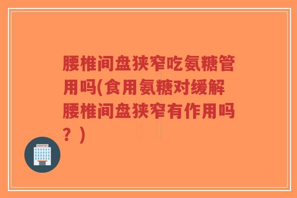 腰椎间盘狭窄吃氨糖管用吗(食用氨糖对缓解腰椎间盘狭窄有作用吗?) 腰椎间盘狭窄吃氨糖管用吗(食用氨糖对缓解腰椎间盘狭窄有作用吗?)
