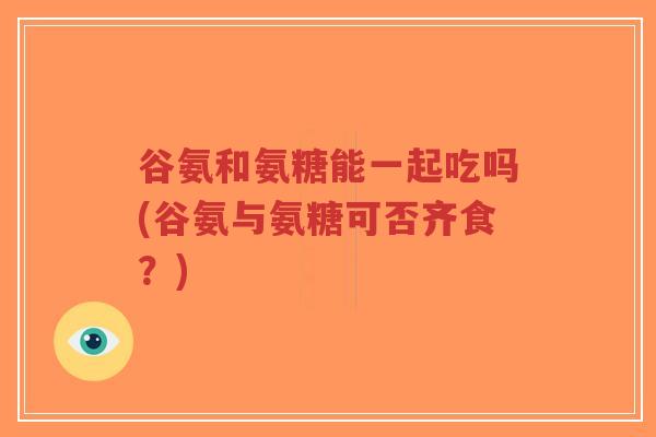 谷氨和氨糖能一起吃吗(谷氨与氨糖可否齐食？)