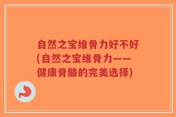 自然之宝维骨力好不好(自然之宝维骨力——健康骨骼的完美选择) 自然之宝维骨力好不好(自然之宝维骨力——健康骨骼的完美选择)
