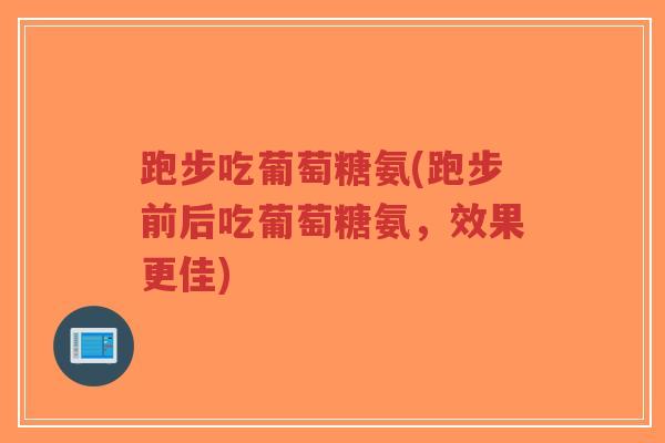 跑步吃葡萄糖氨(跑步前后吃葡萄糖氨，效果更佳)