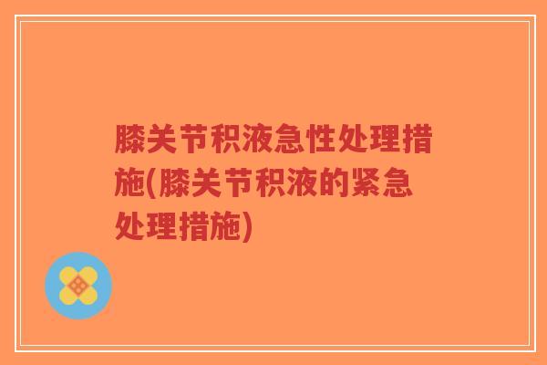 膝关节积液急性处理措施(膝关节积液的紧急处理措施) 膝关节积液急性处理措施(膝关节积液的紧急处理措施)