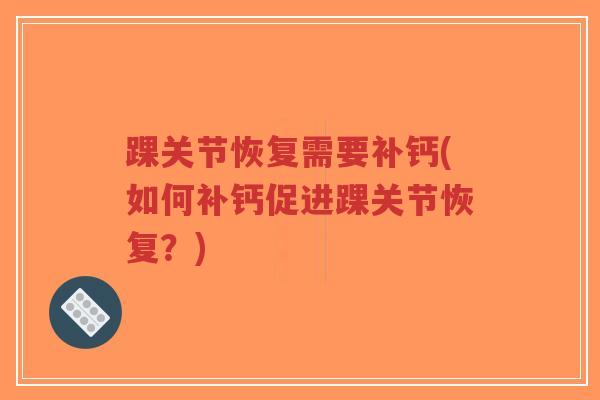 踝关节恢复需要补钙(如何补钙促进踝关节恢复?) 踝关节恢复需要补钙(如何补钙促进踝关节恢复?)