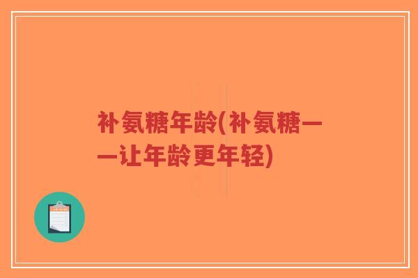 补氨糖年龄(补氨糖——让年龄更年轻) 补氨糖年龄(补氨糖——让年龄更年轻)