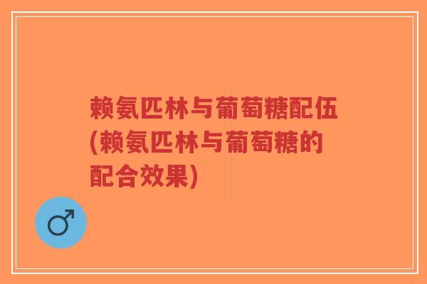 赖氨匹林与葡萄糖配伍(赖氨匹林与葡萄糖的配合效果)
