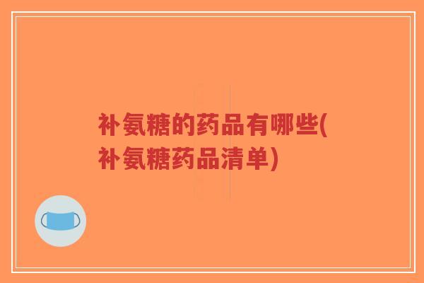 补氨糖的药品有哪些(补氨糖药品清单) 补氨糖的药品有哪些(补氨糖药品清单)