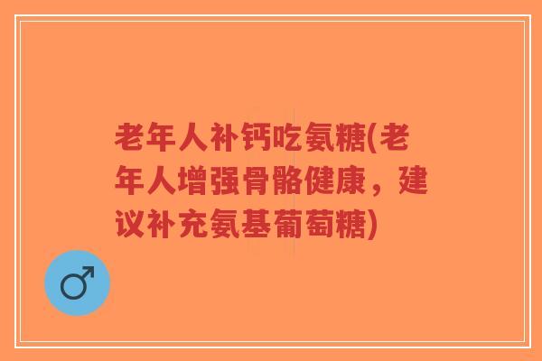 老年人补钙吃氨糖(老年人增强骨骼健康,建议补充氨基葡萄糖) 老年人补钙吃氨糖(老年人增强骨骼健康,建议补充氨基葡萄糖)