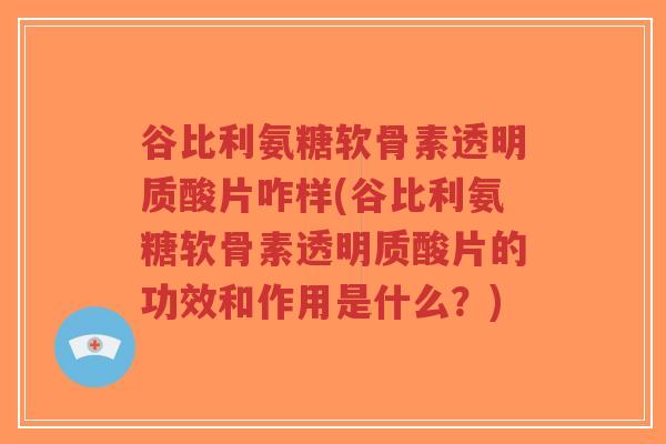 谷比利氨糖软骨素透明质酸片咋样(谷比利氨糖软骨素透明质酸片的功效和作用是什么?) 谷比利氨糖软骨素透明质酸片咋样(谷比利氨糖软骨素透明质酸片的功效和作用是什么?)