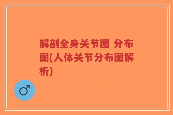解剖全身关节图 分布图(人体关节分布图解析)
