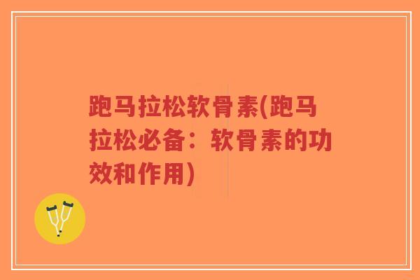 跑马拉松软骨素(跑马拉松必备:软骨素的功效和作用) 跑马拉松软骨素(跑马拉松必备:软骨素的功效和作用)