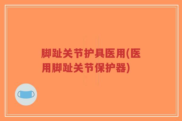 脚趾关节护具医用(医用脚趾关节保护器)