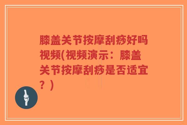 膝盖关节按摩刮痧好吗视频(视频演示:膝盖关节按摩刮痧是否适宜?) 膝盖关节按摩刮痧好吗视频(视频演示:膝盖关节按摩刮痧是否适宜?)