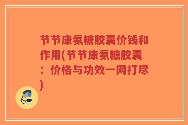 节节康氨糖胶囊价钱和作用(节节康氨糖胶囊:价格与功效一网打尽) 节节康氨糖胶囊价钱和作用(节节康氨糖胶囊:价格与功效一网打尽)