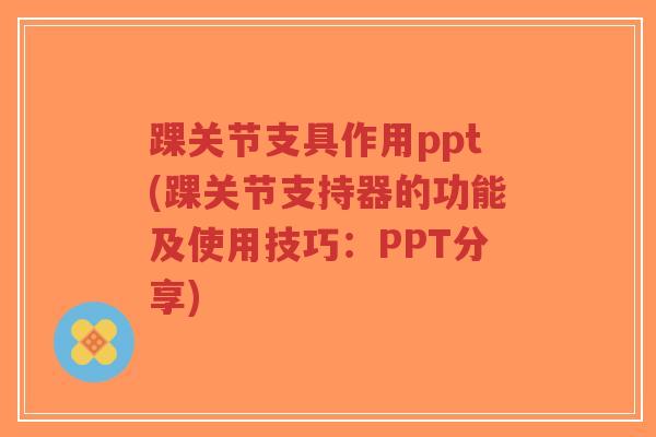 踝关节支具作用ppt(踝关节支持器的功能及使用技巧：PPT分享)