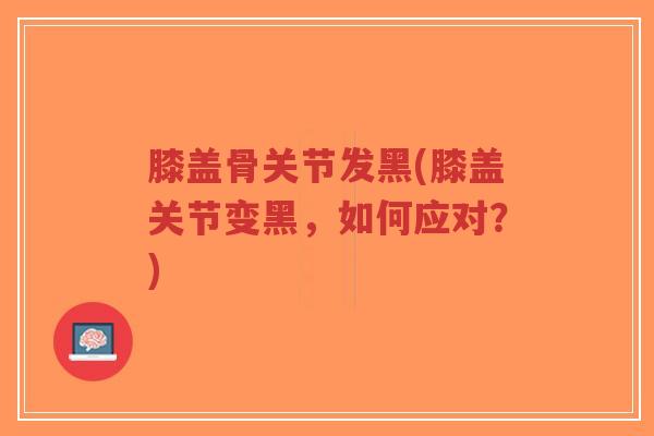 膝盖骨关节发黑(膝盖关节变黑，如何应对？)