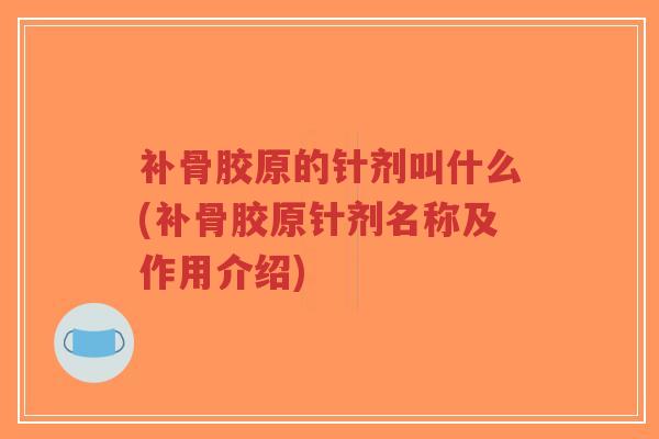 补骨胶原的针剂叫什么(补骨胶原针剂名称及作用介绍) 补骨胶原的针剂叫什么(补骨胶原针剂名称及作用介绍)