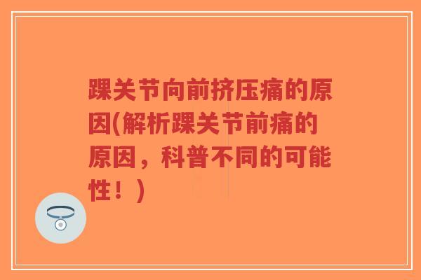 踝关节向前挤压痛的原因(解析踝关节前痛的原因,科普不同的可能性!) 踝关节向前挤压痛的原因(解析踝关节前痛的原因,科普不同的可能性!)