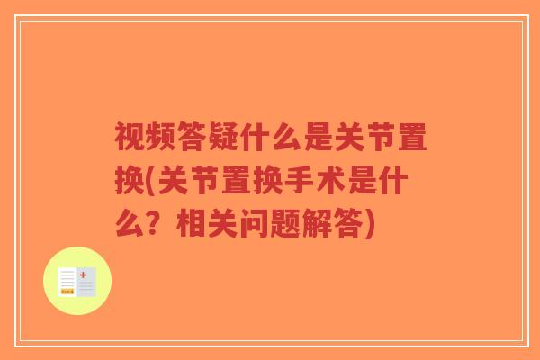 视频答疑什么是关节置换(关节置换手术是什么?相关问题解答) 视频答疑什么是关节置换(关节置换手术是什么?相关问题解答)