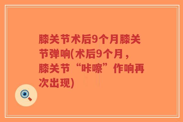 膝关节术后9个月膝关节弹响(术后9个月,膝关节“咔嚓”作响再次出现) 膝关节术后9个月膝关节弹响(术后9个月,膝关节“咔嚓”作响再次出现)