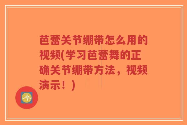 芭蕾关节绷带怎么用的视频(学习芭蕾舞的正确关节绷带方法,视频演示!) 芭蕾关节绷带怎么用的视频(学习芭蕾舞的正确关节绷带方法,视频演示!)